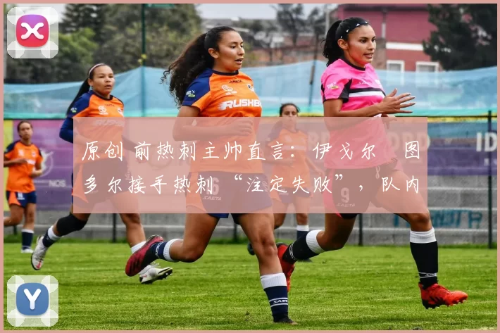 原创 前热刺主帅直言:伊戈尔・图多尔接手热刺 “注定失败”,队内氛围 “ toxic 至极”