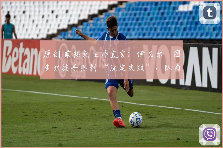 原创 前热刺主帅直言：伊戈尔・图多尔接手热刺 “注定失败”，队内氛围 “ toxic 至极”