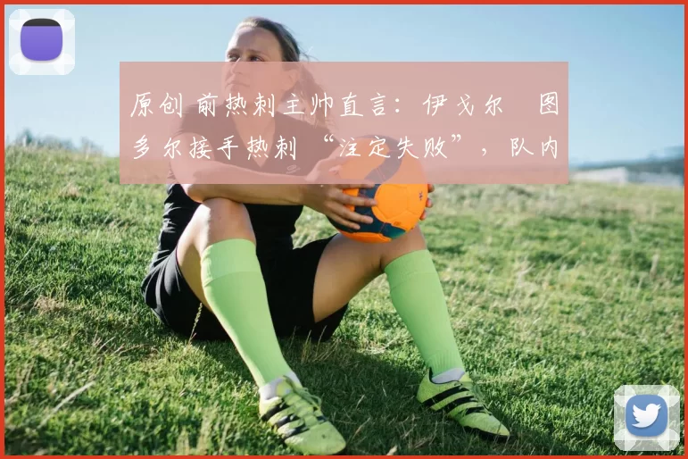 原创 前热刺主帅直言：伊戈尔・图多尔接手热刺 “注定失败”，队内氛围 “ toxic 至极”