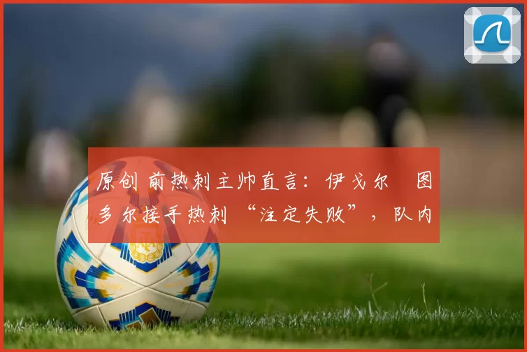 原创 前热刺主帅直言：伊戈尔・图多尔接手热刺 “注定失败”，队内氛围 “ toxic 至极”