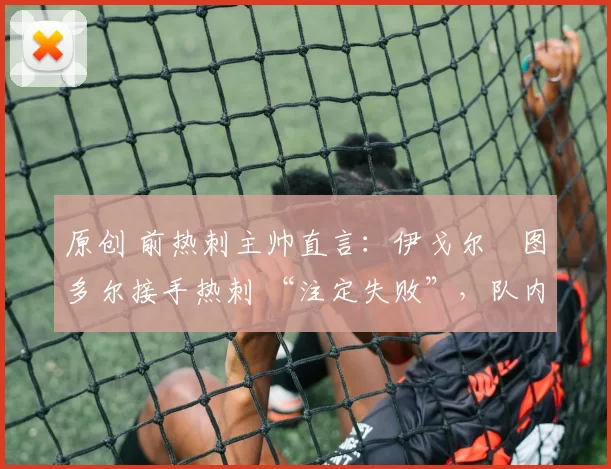 原创 前热刺主帅直言：伊戈尔・图多尔接手热刺 “注定失败”，队内氛围 “ toxic 至极”