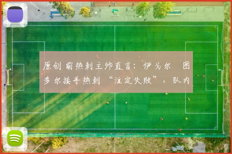 原创 前热刺主帅直言：伊戈尔・图多尔接手热刺 “注定失败”，队内氛围 “ toxic 至极”