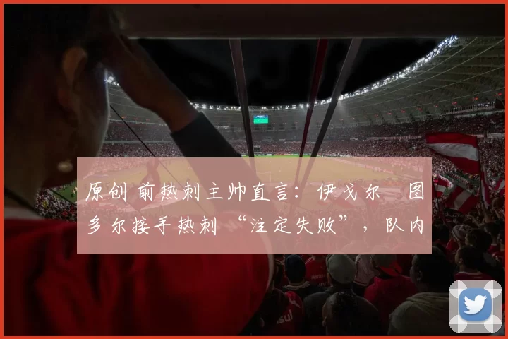 原创 前热刺主帅直言:伊戈尔・图多尔接手热刺 “注定失败”,队内氛围 “ toxic 至极”
