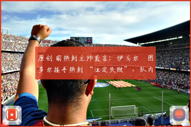 原创 前热刺主帅直言：伊戈尔・图多尔接手热刺 “注定失败”，队内氛围 “ toxic 至极”