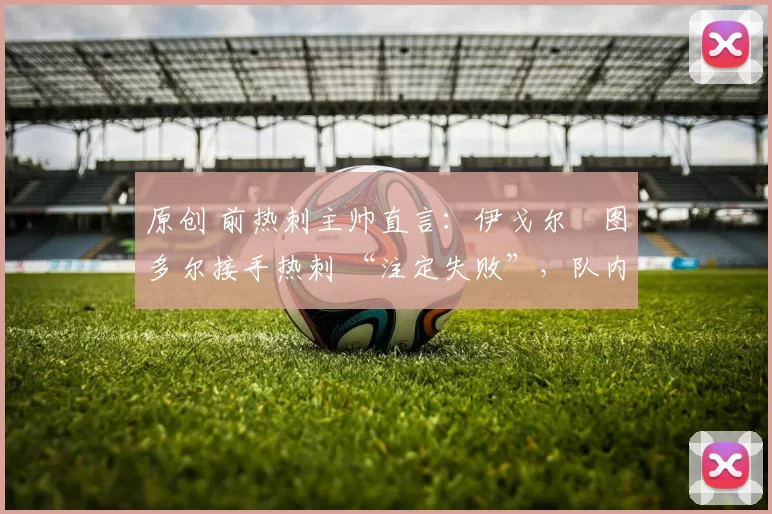 原创 前热刺主帅直言：伊戈尔・图多尔接手热刺 “注定失败”，队内氛围 “ toxic 至极”