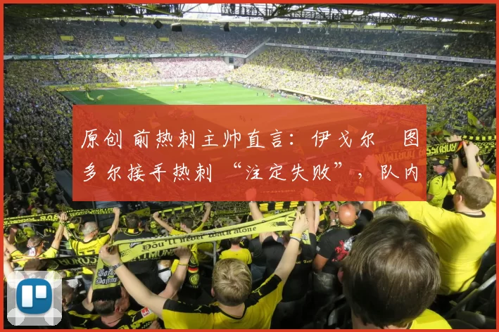 原创 前热刺主帅直言：伊戈尔・图多尔接手热刺 “注定失败”，队内氛围 “ toxic 至极”