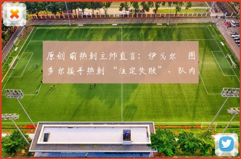 原创 前热刺主帅直言:伊戈尔・图多尔接手热刺 “注定失败”,队内氛围 “ toxic 至极”