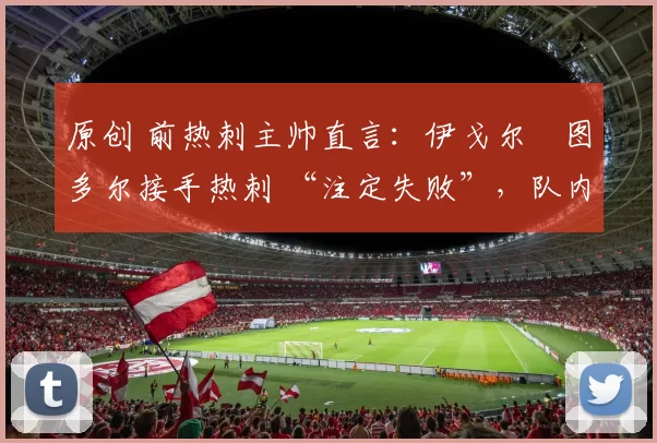 原创 前热刺主帅直言：伊戈尔・图多尔接手热刺 “注定失败”，队内氛围 “ toxic 至极”
