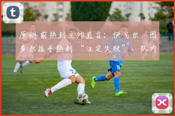 原创 前热刺主帅直言：伊戈尔・图多尔接手热刺 “注定失败”，队内氛围 “ toxic 至极”