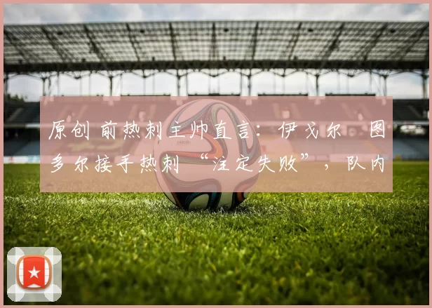 原创 前热刺主帅直言:伊戈尔・图多尔接手热刺 “注定失败”,队内氛围 “ toxic 至极”