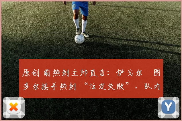 原创 前热刺主帅直言：伊戈尔・图多尔接手热刺 “注定失败”，队内氛围 “ toxic 至极”