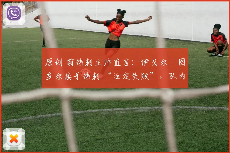 原创 前热刺主帅直言:伊戈尔・图多尔接手热刺 “注定失败”,队内氛围 “ toxic 至极”