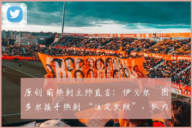 原创 前热刺主帅直言:伊戈尔・图多尔接手热刺 “注定失败”,队内氛围 “ toxic 至极”