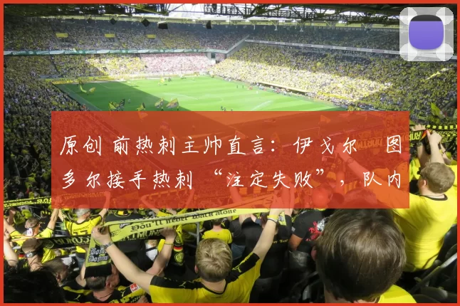 原创 前热刺主帅直言：伊戈尔・图多尔接手热刺 “注定失败”，队内氛围 “ toxic 至极”