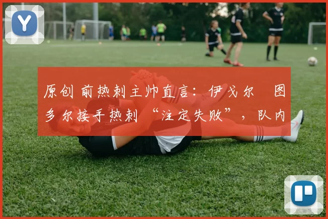 原创 前热刺主帅直言：伊戈尔・图多尔接手热刺 “注定失败”，队内氛围 “ toxic 至极”