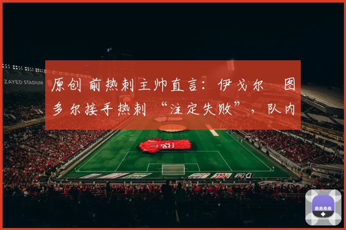 原创 前热刺主帅直言：伊戈尔・图多尔接手热刺 “注定失败”，队内氛围 “ toxic 至极”