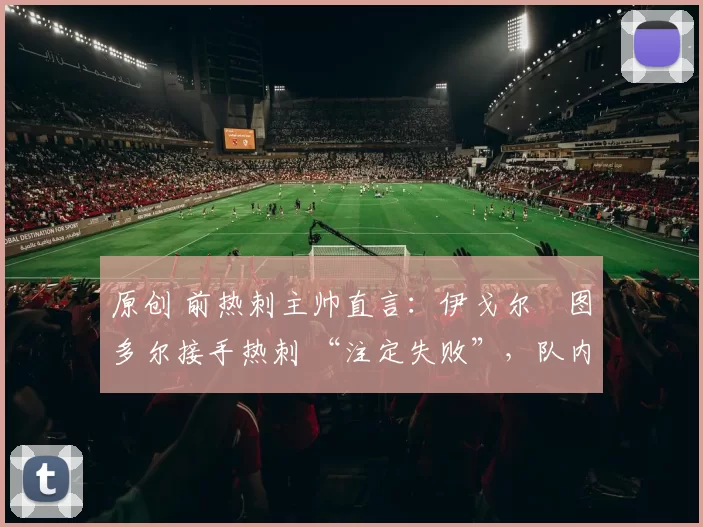 原创 前热刺主帅直言：伊戈尔・图多尔接手热刺 “注定失败”，队内氛围 “ toxic 至极”