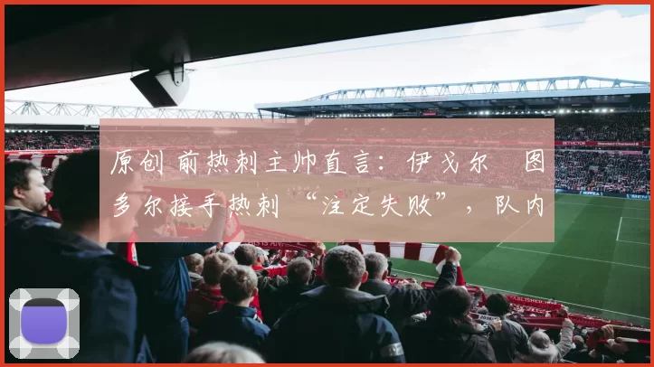 原创 前热刺主帅直言:伊戈尔・图多尔接手热刺 “注定失败”,队内氛围 “ toxic 至极”