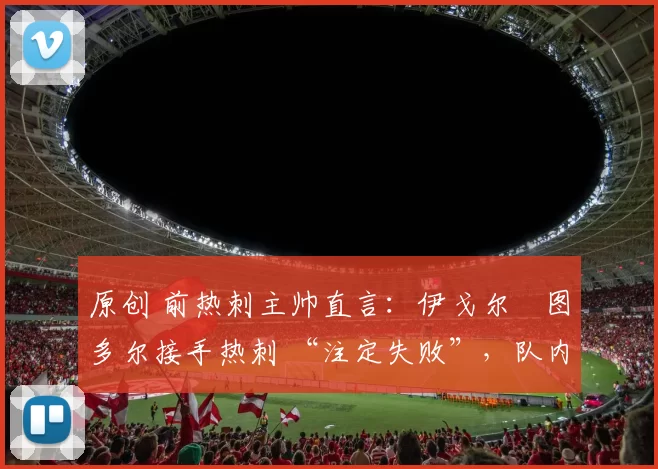 原创 前热刺主帅直言：伊戈尔・图多尔接手热刺 “注定失败”，队内氛围 “ toxic 至极”