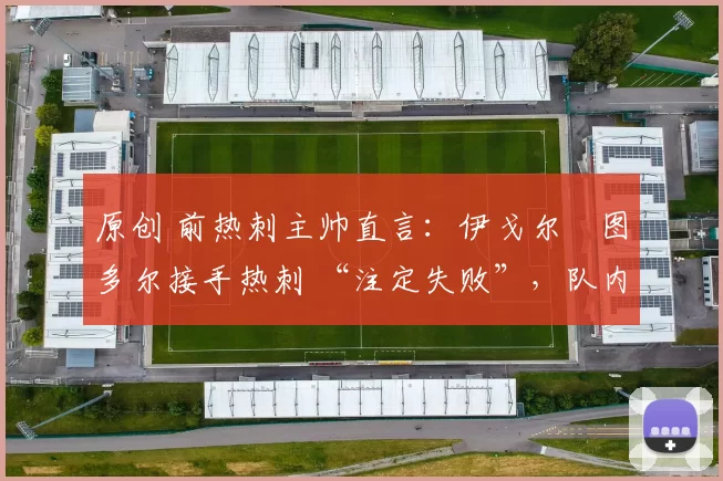 原创 前热刺主帅直言：伊戈尔・图多尔接手热刺 “注定失败”，队内氛围 “ toxic 至极”