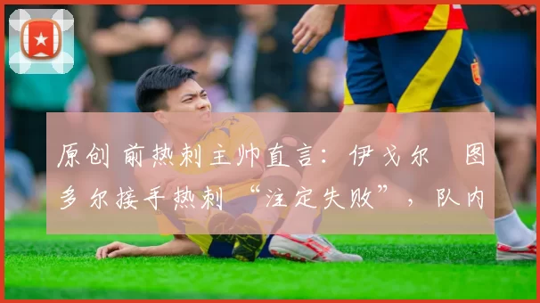 原创 前热刺主帅直言：伊戈尔・图多尔接手热刺 “注定失败”，队内氛围 “ toxic 至极”