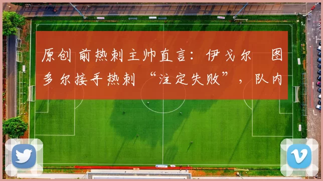 原创 前热刺主帅直言：伊戈尔・图多尔接手热刺 “注定失败”，队内氛围 “ toxic 至极”