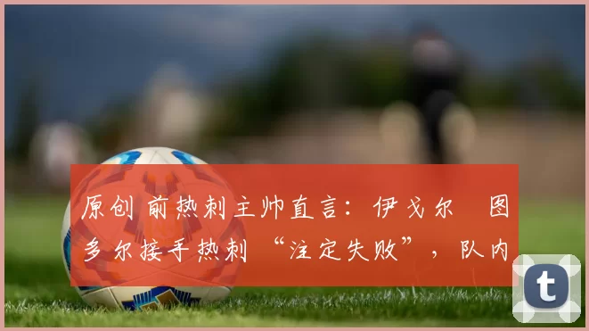 原创 前热刺主帅直言:伊戈尔・图多尔接手热刺 “注定失败”,队内氛围 “ toxic 至极”