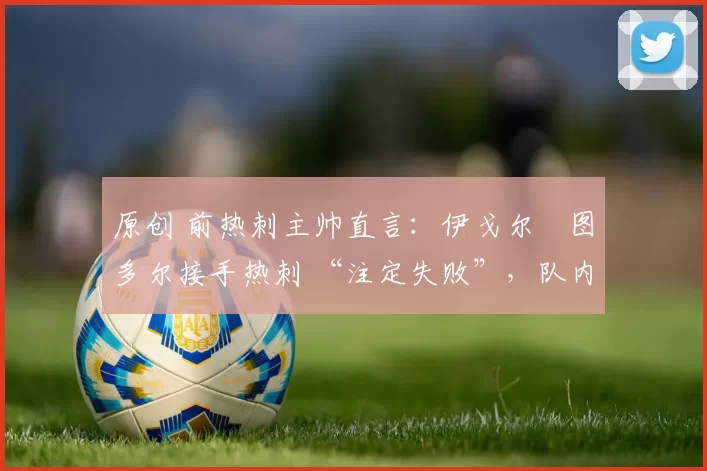 原创 前热刺主帅直言：伊戈尔・图多尔接手热刺 “注定失败”，队内氛围 “ toxic 至极”