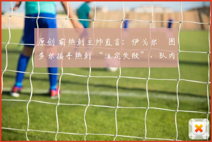 原创 前热刺主帅直言：伊戈尔・图多尔接手热刺 “注定失败”，队内氛围 “ toxic 至极”