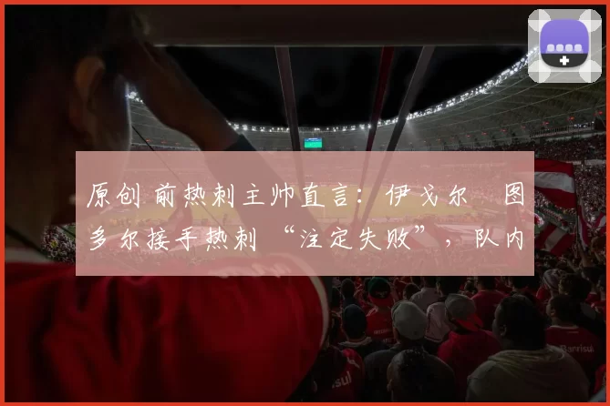 原创 前热刺主帅直言：伊戈尔・图多尔接手热刺 “注定失败”，队内氛围 “ toxic 至极”