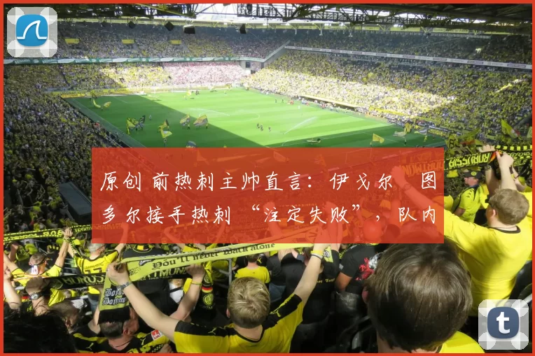 原创 前热刺主帅直言：伊戈尔・图多尔接手热刺 “注定失败”，队内氛围 “ toxic 至极”