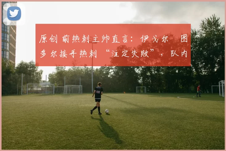 原创 前热刺主帅直言:伊戈尔・图多尔接手热刺 “注定失败”,队内氛围 “ toxic 至极”