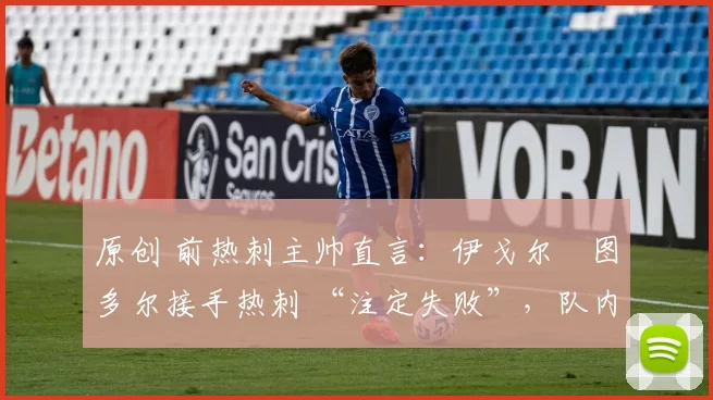 原创 前热刺主帅直言：伊戈尔・图多尔接手热刺 “注定失败”，队内氛围 “ toxic 至极”