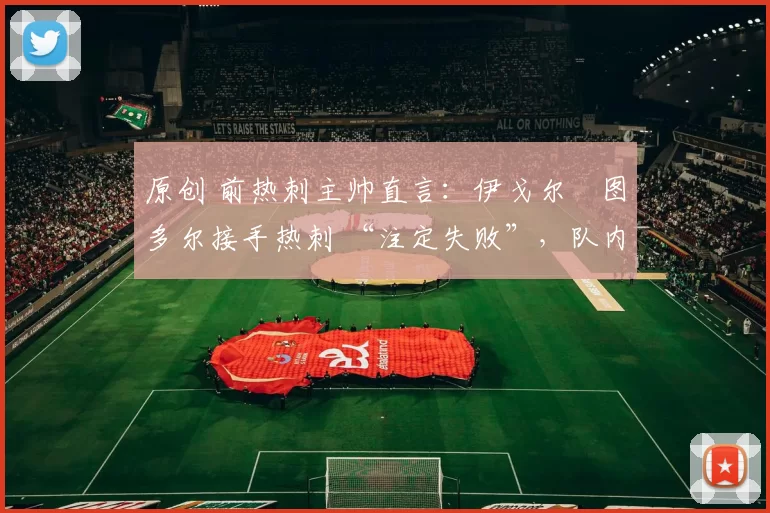 原创 前热刺主帅直言：伊戈尔・图多尔接手热刺 “注定失败”，队内氛围 “ toxic 至极”