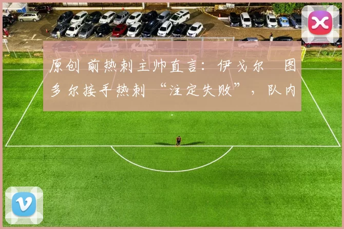 原创 前热刺主帅直言：伊戈尔・图多尔接手热刺 “注定失败”，队内氛围 “ toxic 至极”