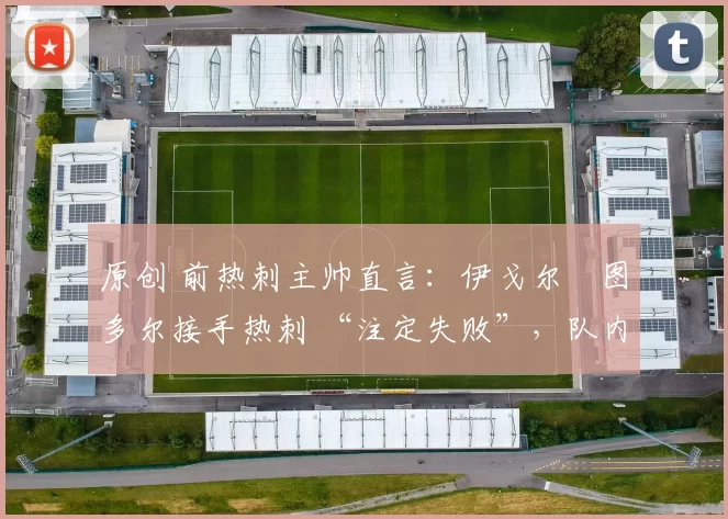 原创 前热刺主帅直言：伊戈尔・图多尔接手热刺 “注定失败”，队内氛围 “ toxic 至极”