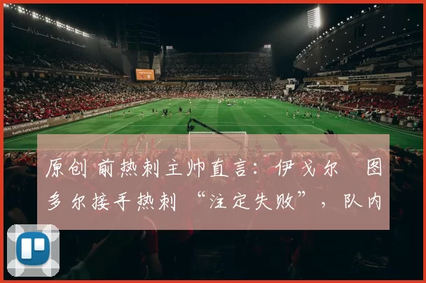 原创 前热刺主帅直言：伊戈尔・图多尔接手热刺 “注定失败”，队内氛围 “ toxic 至极”