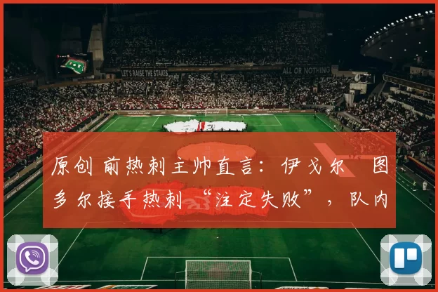 原创 前热刺主帅直言:伊戈尔・图多尔接手热刺 “注定失败”,队内氛围 “ toxic 至极”