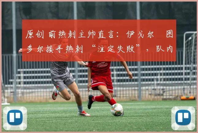 原创 前热刺主帅直言：伊戈尔・图多尔接手热刺 “注定失败”，队内氛围 “ toxic 至极”