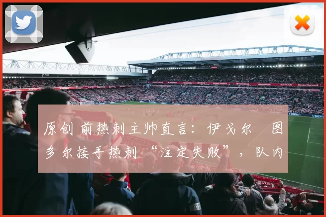 原创 前热刺主帅直言:伊戈尔・图多尔接手热刺 “注定失败”,队内氛围 “ toxic 至极”