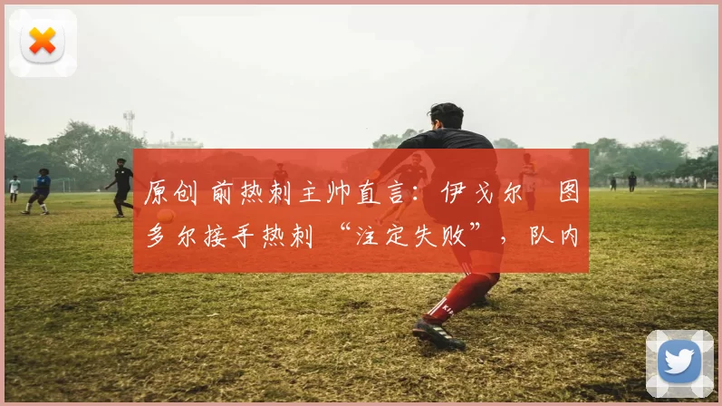 原创 前热刺主帅直言：伊戈尔・图多尔接手热刺 “注定失败”，队内氛围 “ toxic 至极”