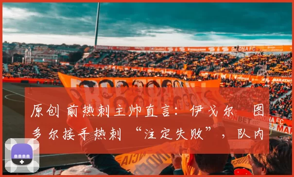 原创 前热刺主帅直言：伊戈尔・图多尔接手热刺 “注定失败”，队内氛围 “ toxic 至极”