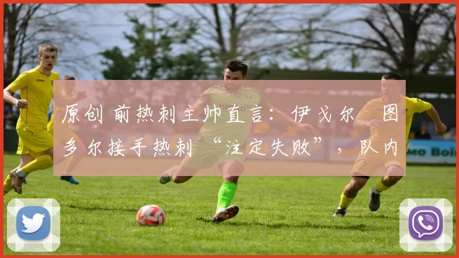 原创 前热刺主帅直言：伊戈尔・图多尔接手热刺 “注定失败”，队内氛围 “ toxic 至极”