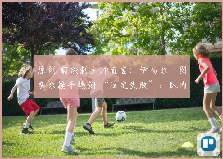 原创 前热刺主帅直言：伊戈尔・图多尔接手热刺 “注定失败”，队内氛围 “ toxic 至极”