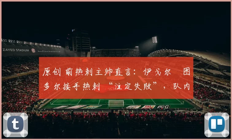 原创 前热刺主帅直言:伊戈尔・图多尔接手热刺 “注定失败”,队内氛围 “ toxic 至极”