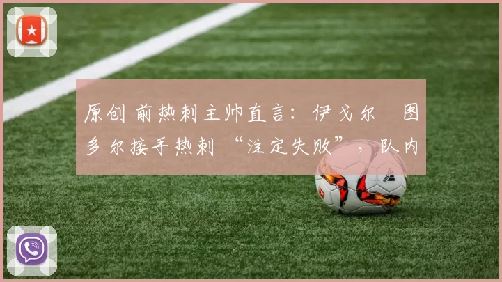 原创 前热刺主帅直言：伊戈尔・图多尔接手热刺 “注定失败”，队内氛围 “ toxic 至极”