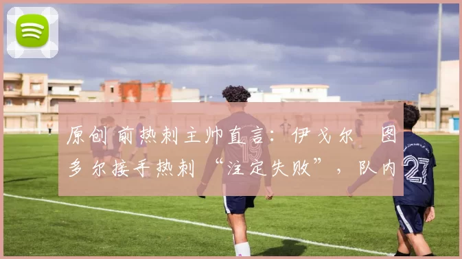 原创 前热刺主帅直言：伊戈尔・图多尔接手热刺 “注定失败”，队内氛围 “ toxic 至极”