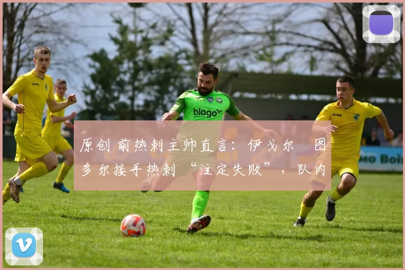 原创 前热刺主帅直言:伊戈尔・图多尔接手热刺 “注定失败”,队内氛围 “ toxic 至极”