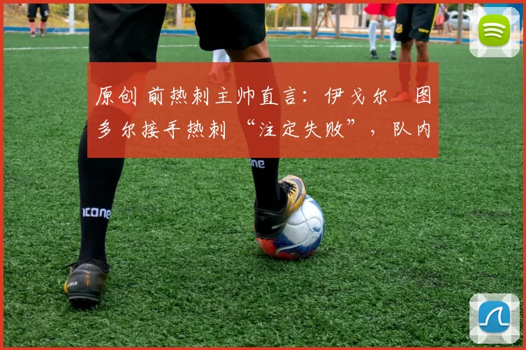 原创 前热刺主帅直言:伊戈尔・图多尔接手热刺 “注定失败”,队内氛围 “ toxic 至极”