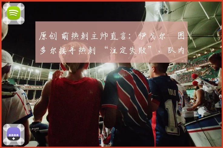 原创 前热刺主帅直言：伊戈尔・图多尔接手热刺 “注定失败”，队内氛围 “ toxic 至极”